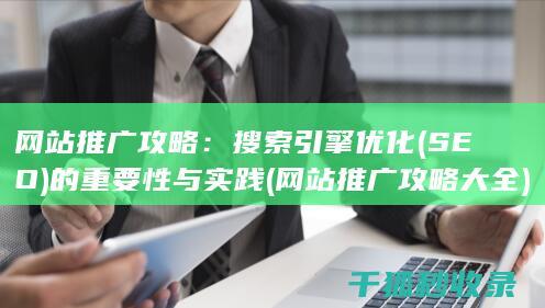 网站推广攻略：搜索引擎优化(SEO)的重要性与实践 (网站推广攻略大全)