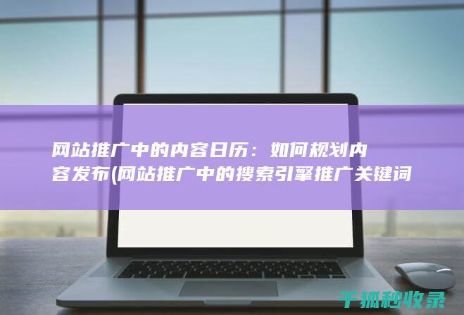 网站推广中的内容日历：如何规划内容发布 (网站推广中的搜索引擎推广关键词出价多少)