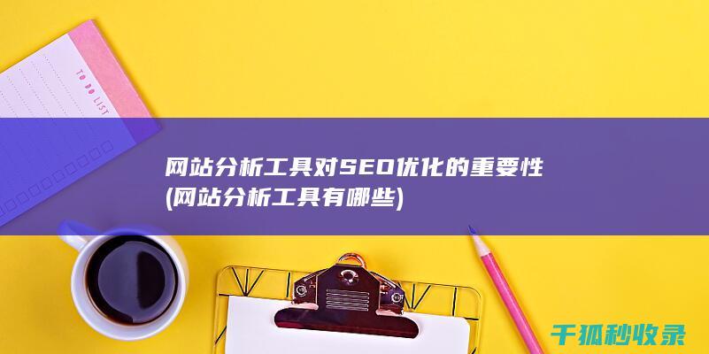 网站分析工具对SEO优化的重要性 (网站分析工具有哪些)