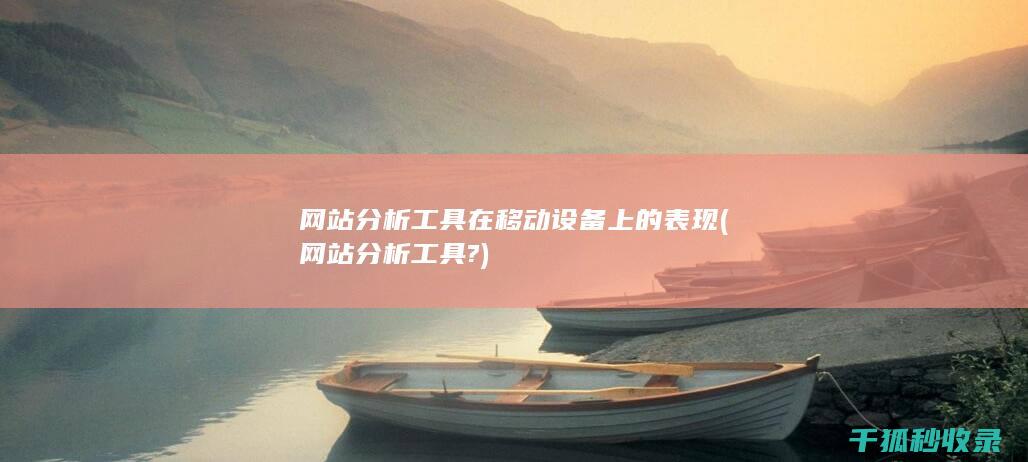 网站分析工具在移动设备上的表现 (网站分析工具?)