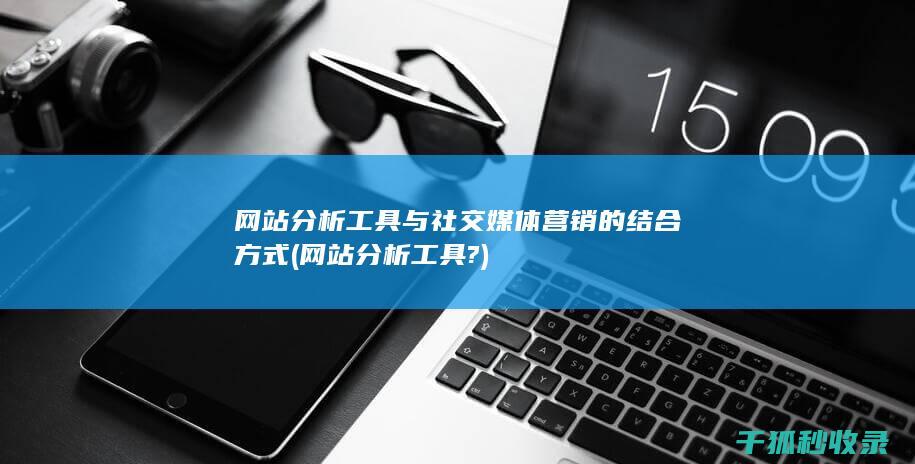 网站分析工具与社交媒体营销的结合方式 (网站分析工具?)