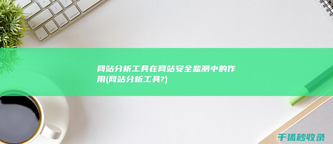 网站分析工具在网站安全监测中的作用 (网站分析工具?)