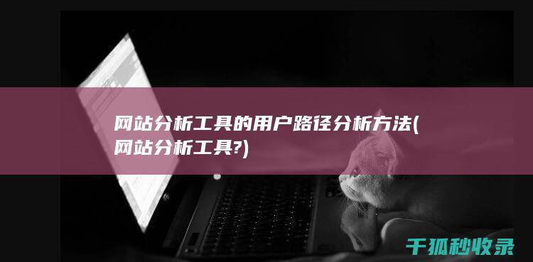 网站分析工具的用户路径分析方法 (网站分析工具?)