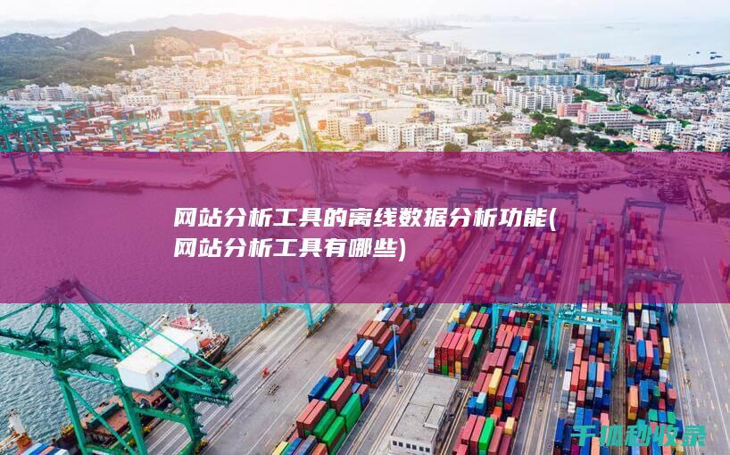 网站分析工具的离线数据分析功能 (网站分析工具有哪些)