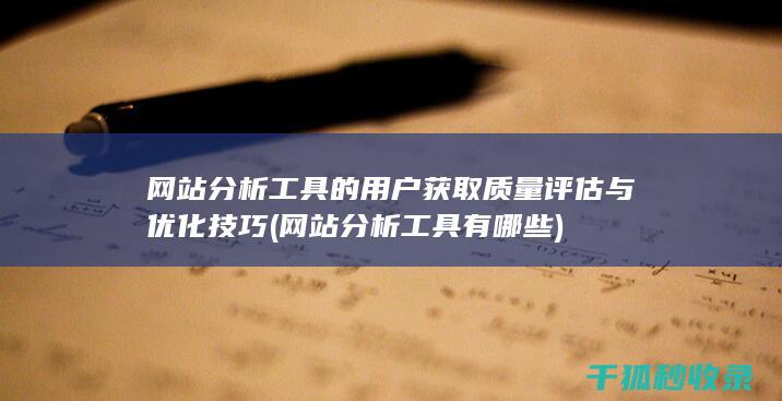 网站分析工具的用户获取质量评估与优化技巧 (网站分析工具有哪些)