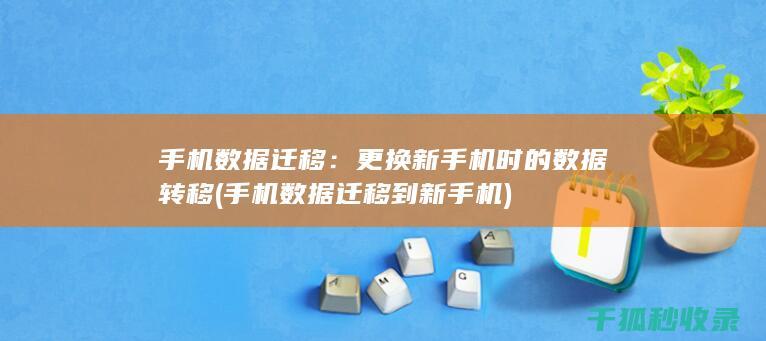 手机数据迁移：更换新手机时的数据转移 (手机数据迁移到新手机)