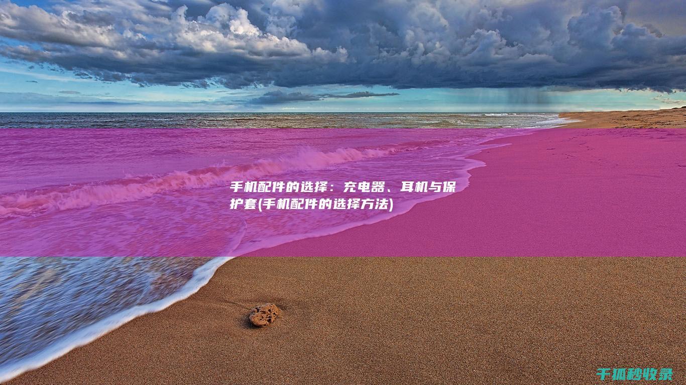 手机配件的选择：充电器、耳机与保护套 (手机配件的选择方法)