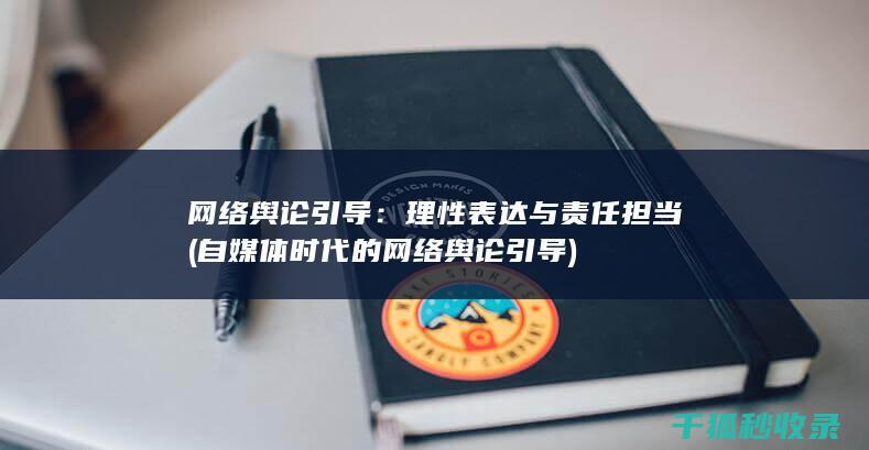 网络舆论引导：理性表达与责任担当 (自媒体时代的网络舆论引导)