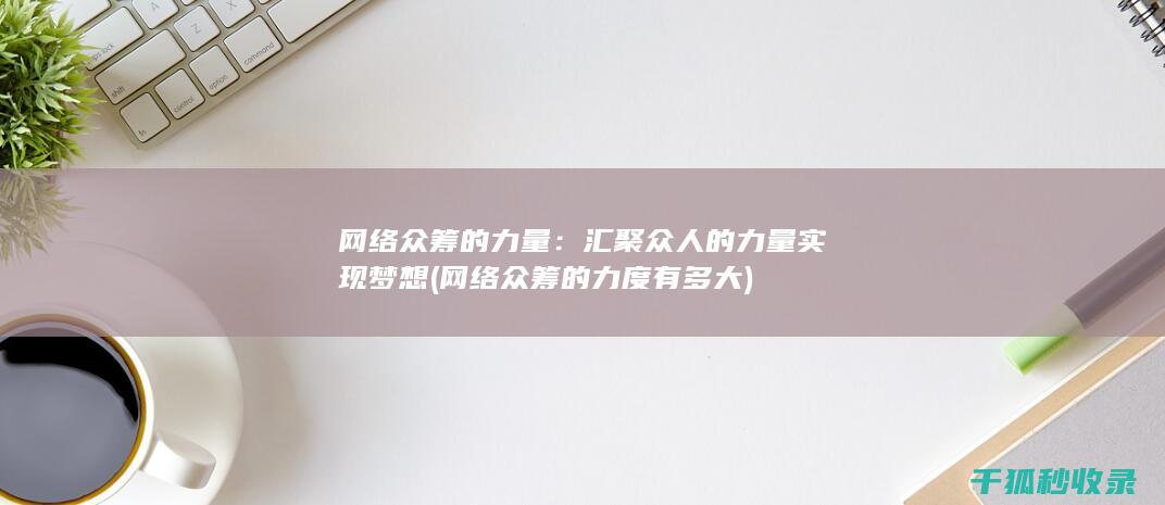 网络众筹的力量：汇聚众人的力量实现梦想 (网络众筹的力度有多大)