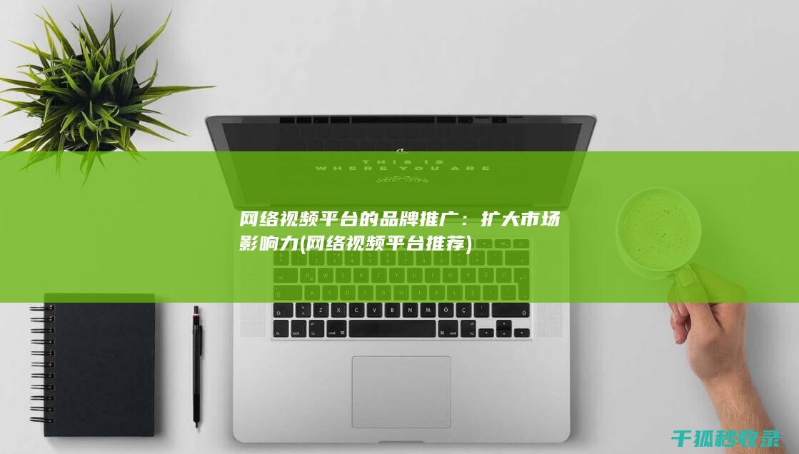 网络视频平台的品牌推广：扩大市场影响力 (网络视频平台推荐)