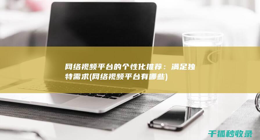 网络视频平台的个性化推荐：满足独特需求 (网络视频平台有哪些)
