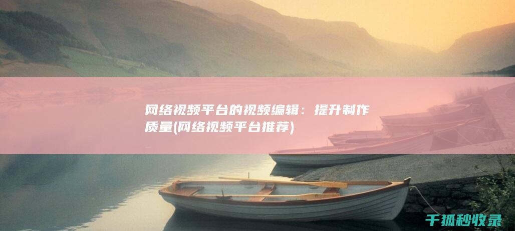 网络视频平台的视频编辑：提升制作质量 (网络视频平台推荐)