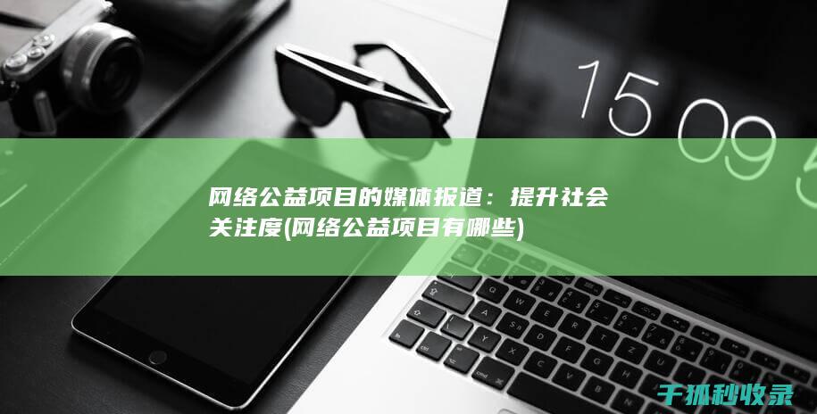 网络公益项目的媒体报道：提升社会关注度 (网络公益项目有哪些)
