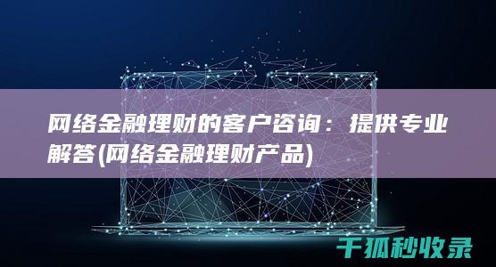 网络金融理财的客户咨询：提供专业解答 (网络金融理财产品)
