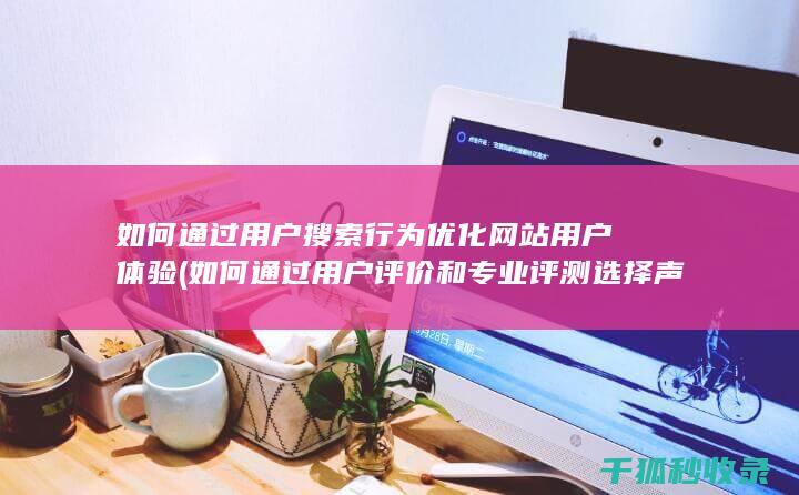 如何通过用户搜索行为优化网站用户体验 (如何通过用户评价和专业评测选择声卡?)