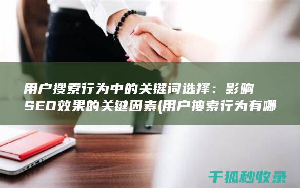 用户搜索行为中的关键词选择：影响SEO效果的关键因素 (用户搜索行为有哪些)