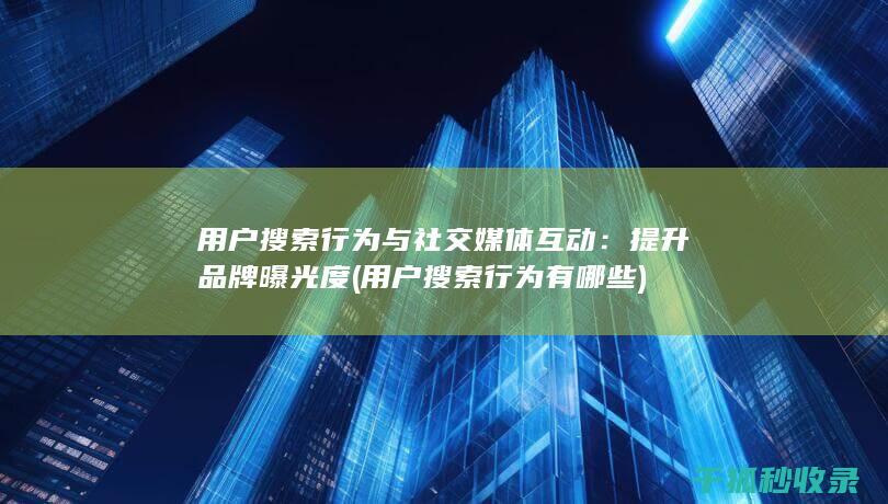 用户搜索行为与社交媒体互动：提升品牌曝光度 (用户搜索行为有哪些)