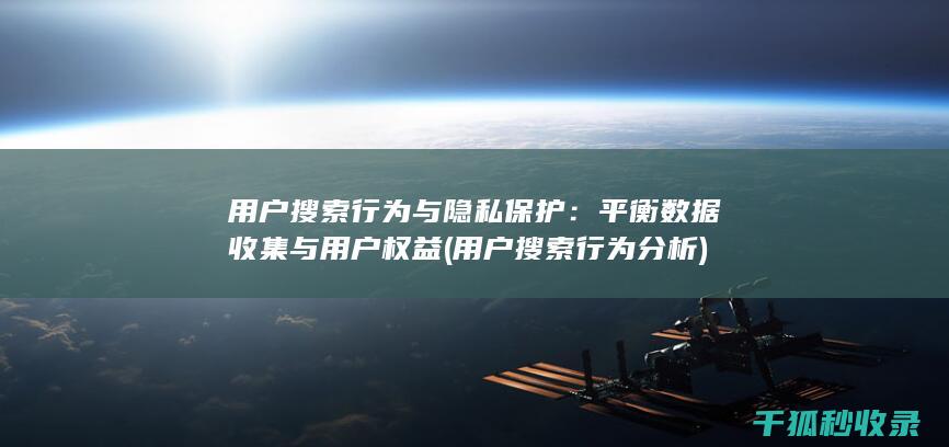 用户搜索行为与隐私保护：平衡数据收集与用户权益 (用户搜索行为分析)