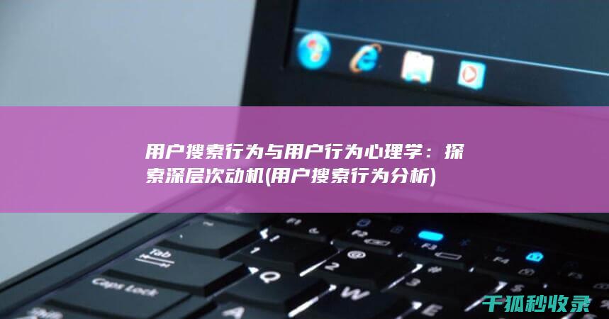 用户搜索行为与用户行为心理学：探索深层次动机 (用户搜索行为分析)