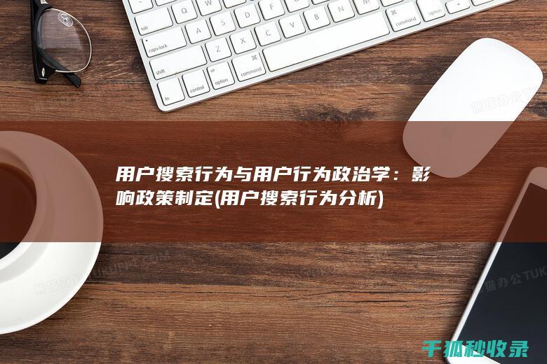 用户搜索行为与用户行为政治学：影响政策制定 (用户搜索行为分析)