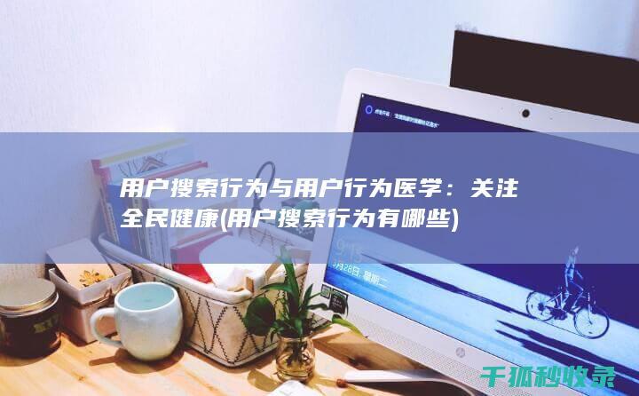 用户搜索行为与用户行为医学：关注全民健康 (用户搜索行为有哪些)