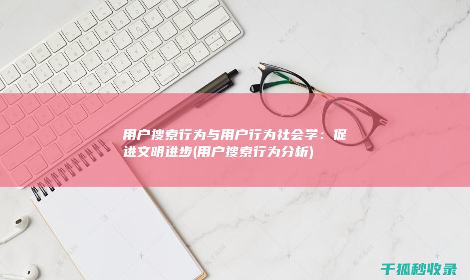 用户搜索行为与用户行为社会学：促进文明进步 (用户搜索行为分析)